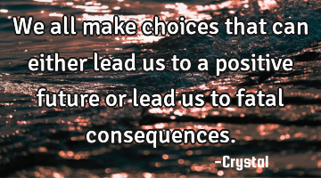 We all make choices that can either lead us to a positive future or lead us to fatal