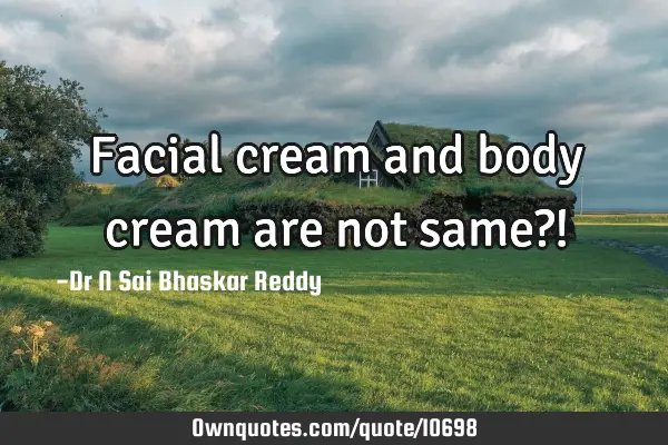 Facial cream and body cream are not same?!
