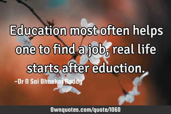 Education most often helps one to find a job, real life starts after