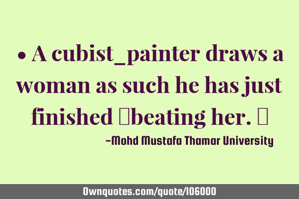• A cubist_painter draws a woman as such he has just finished ‎beating her.‎