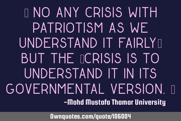 • No any crisis with patriotism as we understand it fairly; but the ‎crisis is to understand it