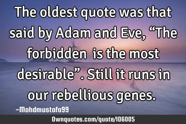 • The oldest quote was that said by Adam and Eve, “The forbidden ‎is the most desirable”. S