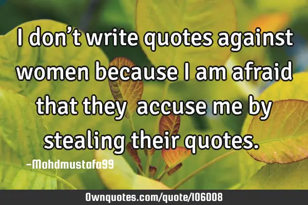 • I don’t write quotes against women because I am afraid that they ‎accuse me by stealing
