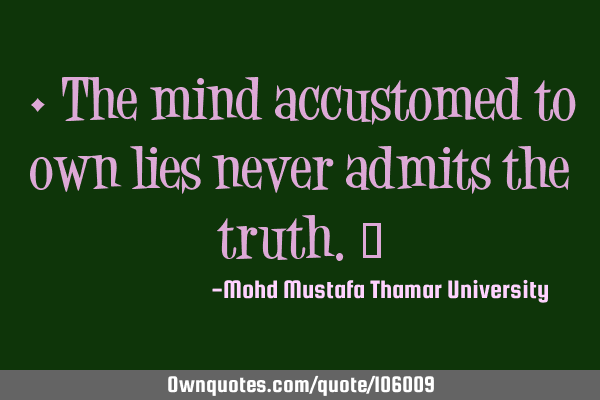 • The mind accustomed to own lies never admits the truth.‎