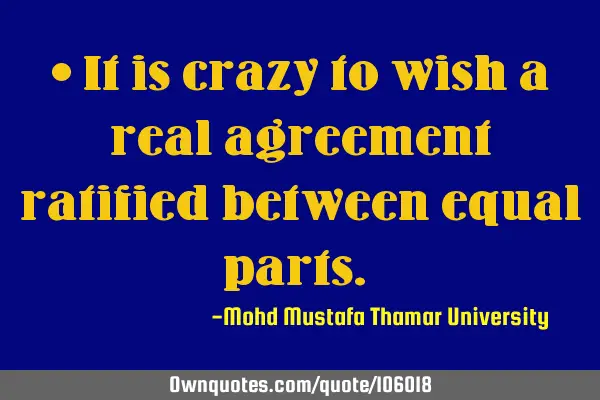 • It is crazy to wish a real agreement ratified between equal parts.‎
