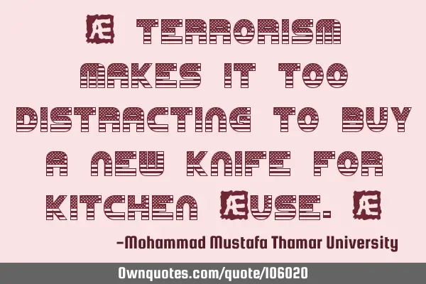 • Terrorism makes it too distracting to buy a new knife for kitchen ‎use.‎