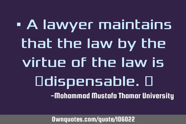 • A lawyer maintains that the law by the virtue of the law is ‎dispensable.‎