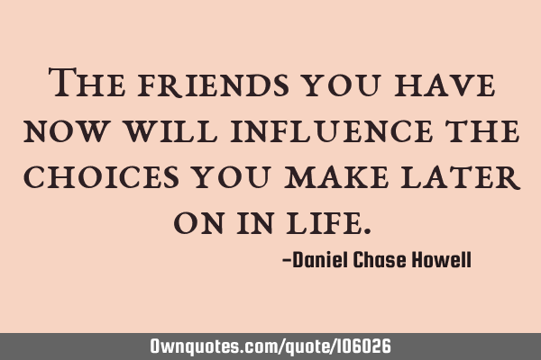 The friends you have now will influence the choices you make later on in