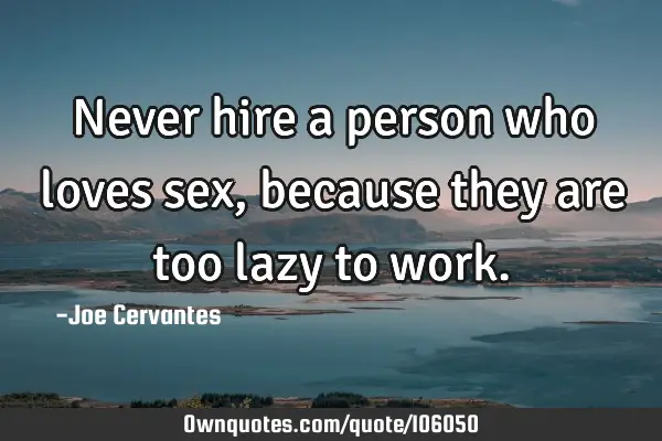 Never hire a person who loves sex, because they are too lazy to