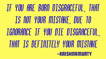 IF YOU ARE BORN DISGRACEFUL, THAT IS NOT YOUR MISTAKE; DUE TO IGNORANCE IF YOU DIE DISGRACEFUL, THAT