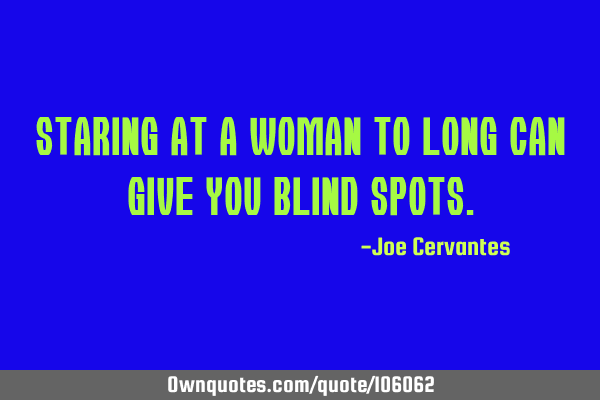 Staring at a woman to long can give you blind