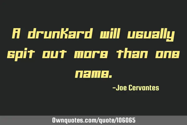 A drunkard will usually spit out more than one