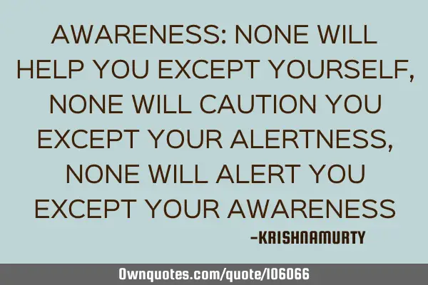 AWARENESS: NONE WILL HELP YOU EXCEPT YOURSELF, NONE WILL CAUTION YOU EXCEPT YOUR ALERTNESS, NONE WIL