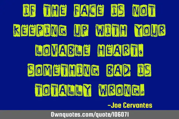If the face is not keeping up with your lovable heart, something bad is totally