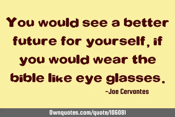 You would see a better future for yourself, if you would wear the bible like eye