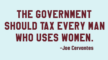 The government should tax every man who uses