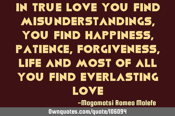 In True Love you find misunderstandings,you find happiness,Patience,forgiveness,life and most of