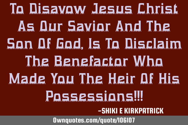 To Disavow Jesus Christ As Our Savior And The Son Of God, Is To Disclaim The Benefactor Who Made Y