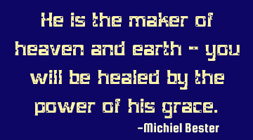 He is the maker of heaven and earth - you will be healed by the power of his