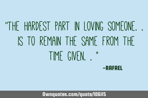 "The hardest part in loving someone.. is to remain the same from the time given..