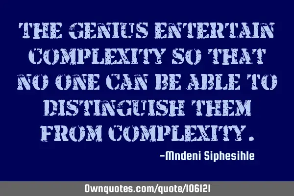 The genius entertain complexity so that no one can be able to distinguish them from