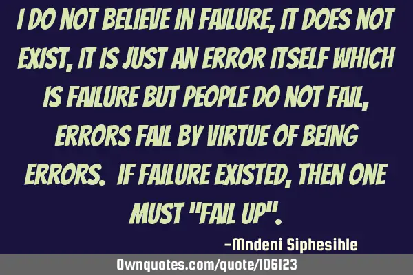 I do not believe in failure, it does not exist, it is just an error itself which is failure but
