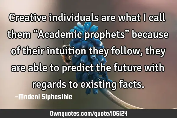 Creative individuals are what I call them “Academic prophets” because of their intuition they