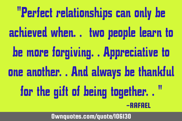 "Perfect relationships can only be achieved when.. two people learn to be more