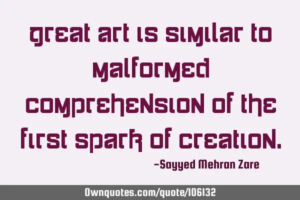 Great Art is similar to malformed comprehension of the first spark of