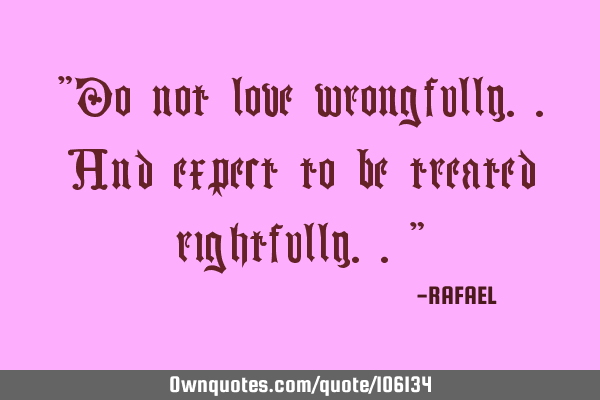 "Do not love wrongfully..and expect to be treated rightfully.."