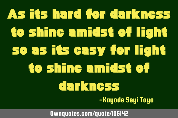 As its hard for darkness to shine amidst of light so as its easy for light to shine amidst of