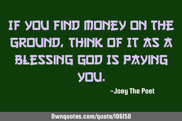 If You Find Money On The Ground, Think Of It As A Blessing God Is Paying Y