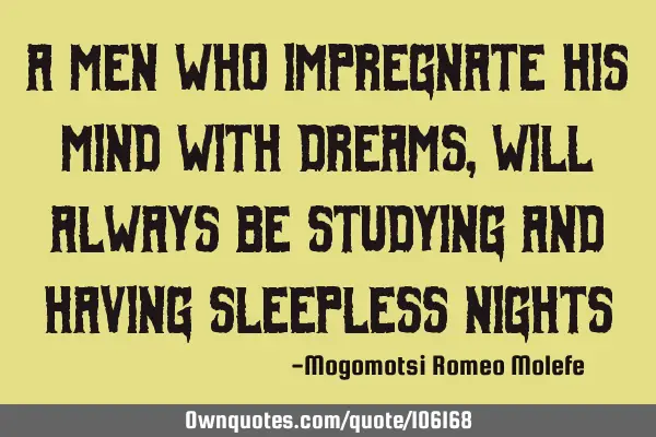 A men who impregnate his mind with dreams,will always be studying and having sleepless