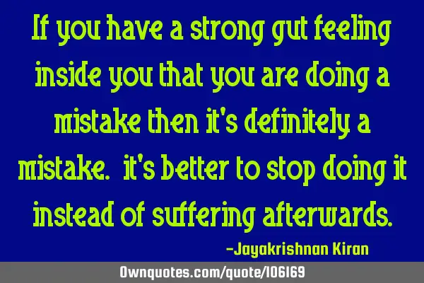 If you have a strong gut feeling inside you that you are doing a mistake then it
