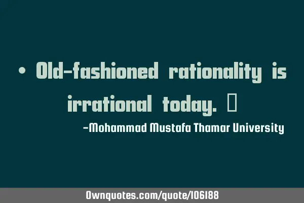 • Old-fashioned rationality is irrational today.‎