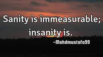 Sanity is immeasurable; insanity is. ‎