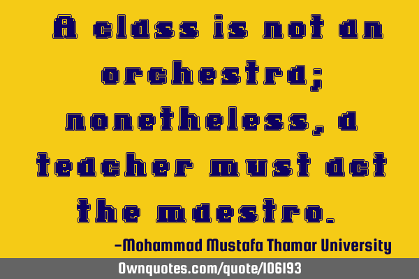 • A class is not an orchestra; nonetheless, a teacher must act the maestro.‎