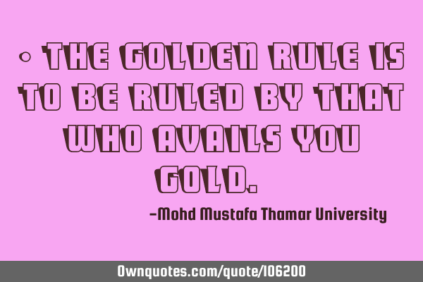 • The golden rule is to be ruled by that who avails you gold.‎