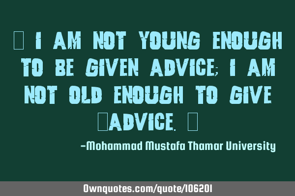 • I am not young enough to be given advice; I am not old enough to give ‎advice.‎