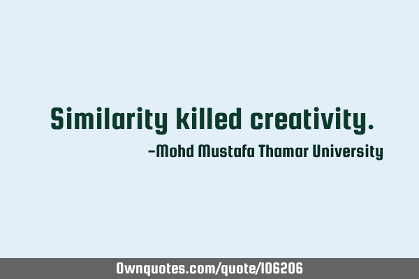 • Similarity killed creativity.‎
