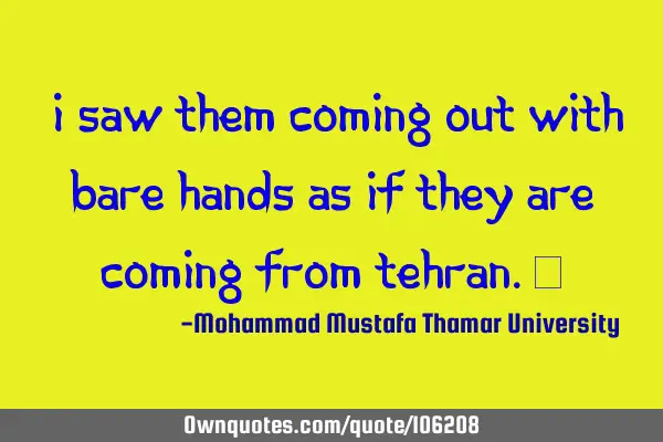 • I saw them coming out with bare hands as if they are coming from Tehran.‎