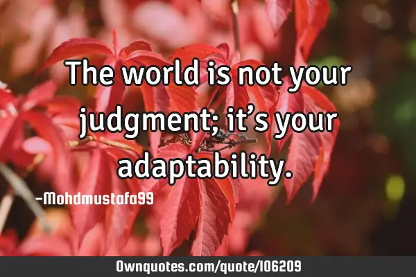 • The world is not your judgment; it’s your adaptability.‎