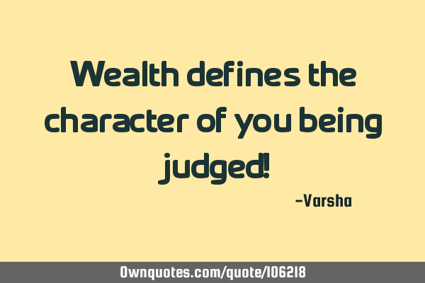 Wealth defines the character of you being judged!