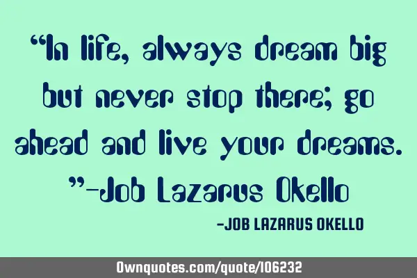 “In life, always dream big but never stop there; go ahead and live your dreams.”-Job Lazarus O