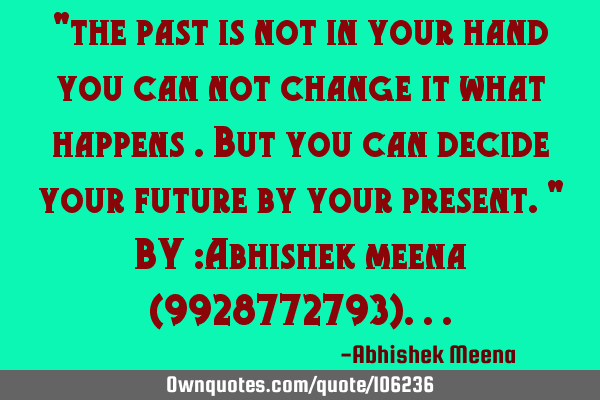"the past is not in your hand you can not change it what happens .But you can decide your future by