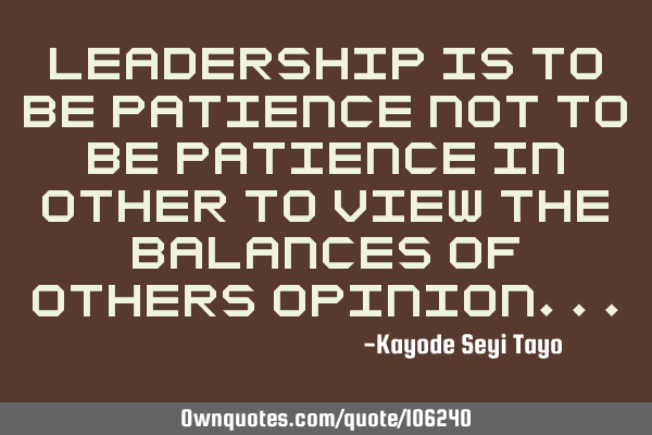 Leadership is to be patience not to be patience in other to view the balances of others