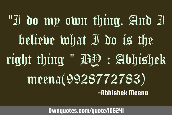 "I do my own thing.and i believe what i do is the right thing " BY : Abhishek meena(9928772783)