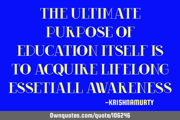 THE ULTIMATE PURPOSE OF EDUCATION ITSELF IS TO ACQUIRE LIFELONG ESSETIALL AWARENESS