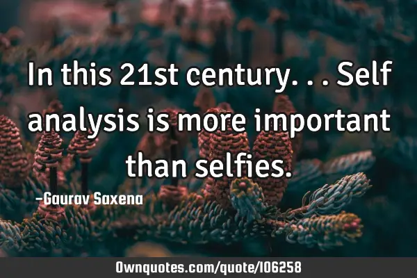In this 21st century...self analysis is more important than