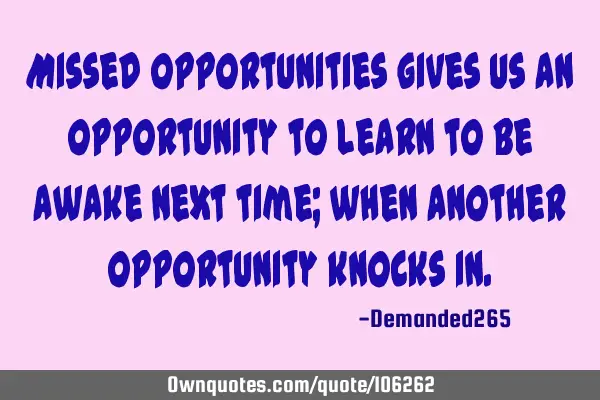 Missed opportunities gives us an opportunity to learn to be awake next time; when another